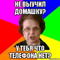 Не выучил домашку? У тебя что телефона нет?