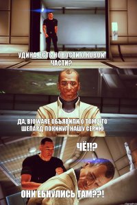 Удина, есть новости о новой части? Да, Bioware объявили о том что Шепард покинул нашу серию Чё!!? Они ебнулись там??!