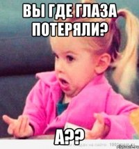 Вы где глаза потеряли? А??