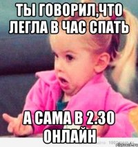 Ты говорил,что легла в час спать А сама в 2.30 онлайн