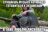 слушаешь музыку хотя надо готовиться к экзаменам я тоже люблю рисковать