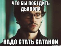 что бы победить дьявола надо стать сатаной