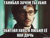 Ганибал зачем ты убил её Эбигейл Хопс Я любил её как дочь