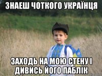 Знаеш Чоткого Українця заходь на мою стену і дивись його паблік