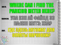 Where can I find the parking meter here? уэа кэн ай файнд зэ па:кин митэ: хиа? Где здесь автомат для оплаты парковки?