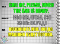 Call me, please, when the car is ready. кол ми, пли:з, уэн зэ ка: их рэди Позвоните мне, когда машина будет готова.