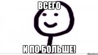 всего и по больше!