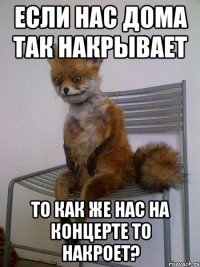 если нас дома так накрывает то как же нас на концерте то накроет?