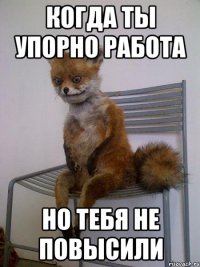 КОГДА ТЫ УПОРНО РАБОТА НО ТЕБЯ НЕ ПОВЫСИЛИ