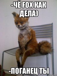 -чё fox как дела) -поганец ты