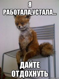 Я работала,устала... дайте отдохнуть