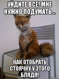 Уйдите все! Мне нужно подумать... Как отобрать стоячку у этого БЛЯДЯ!