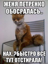 Женя Петренко обосралась.. нах..?Быстро всё тут отстирала!