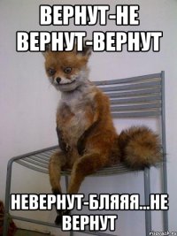 Вернут-не вернут-вернут невернут-бляяя...Не вернут