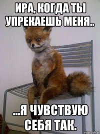 Ира, когда ты упрекаешь меня.. ...Я чувствую себя так.