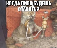 Когда пиво будешь ставить? 