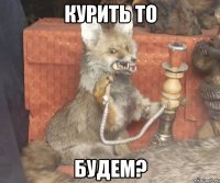 курить то будем?