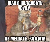 Щас я калдавать буду Не мешать, холопи