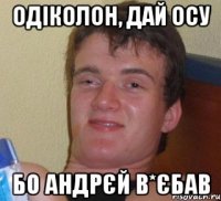 Одіколон, дай осу Бо Андрєй в*єбав