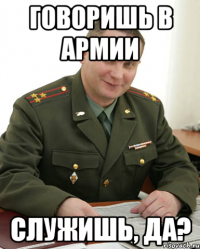 говоришь в армии служишь, да?