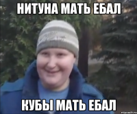 НИТУНА МАТЬ ЕБАЛ КУБЫ МАТЬ ЕБАЛ