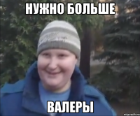 нужно больше валеры