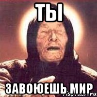 ты завоюешь мир