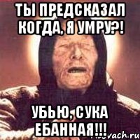 Ты предсказал когда, я умру?! Убью, сука ебанная!!!