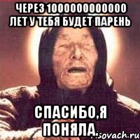 через 1000000000000 лет у тебя будет парень спасибо,я поняла.