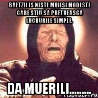 Baetzii is niste Mujisi modesti care stiu sa pretueasca lucrurile simple. Da muerili.........