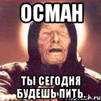 Осман ты сегодня будешь пить.