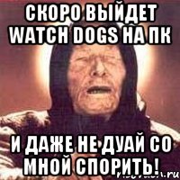 Скоро выйдет watch dogs на пк И ДАЖЕ НЕ ДУАЙ СО МНОЙ СПОРИТЬ!