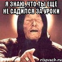 Я знаю, что ты ещё не садился за уроки 