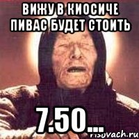 ВИЖУ В КИОСИЧЕ ПИВАС БУДЕТ СТОИТЬ 7.50...