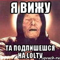 я вижу та подпишешся на loltv