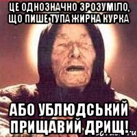 це однозначно зрозуміло, що пише тупа жирна курка або ублюдський прищавий дрищ!