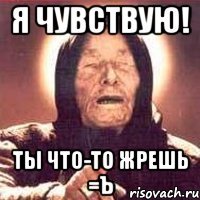 Я чувствую! ТЫ Что-то жрешь =Ъ