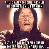 а ты знал, что если грязные носки оставить в ванной есть вероятность,что они не постираются в машинке?