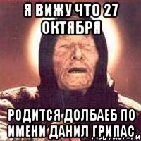 Я ВИЖУ ЧТО 27 ОКТЯБРЯ РОДИТСЯ ДОЛБАЕБ ПО ИМЕНИ ДАНИЛ ГРИПАС