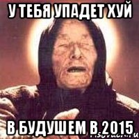 у тебя упадет хуй в будушем в 2015