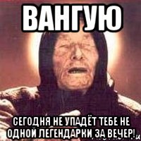 Вангую Сегодня не упадёт тебе не одной легендарки за вечер!