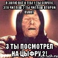 Я Знаю Всё о тебе 1 ты сейчас это читаеш 2 ты читаеш второй пункт 3 ты посмотрел на цыфру 2!