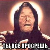  ты все просрешь