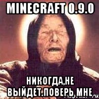 Minecraft 0.9.0 Никогда,не выйдет.Поверь мне