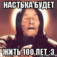 Настька будет жить 100 лет :3