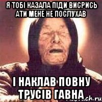 я тобі казала піди висрись ати мене не послухав і наклав повну трусів гавна