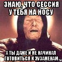 знаю, что сессия у тебя на носу а ты даже и не начинал готовиться к эузаменам