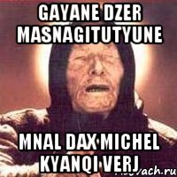 Gayane dzer masnagitutyune mnal dax Michel kyanqi verj