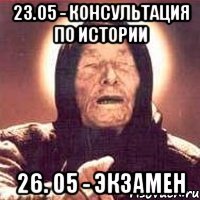 23.05 - консультация по истории 26. 05 - экзамен