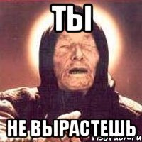 ты не вырастешь